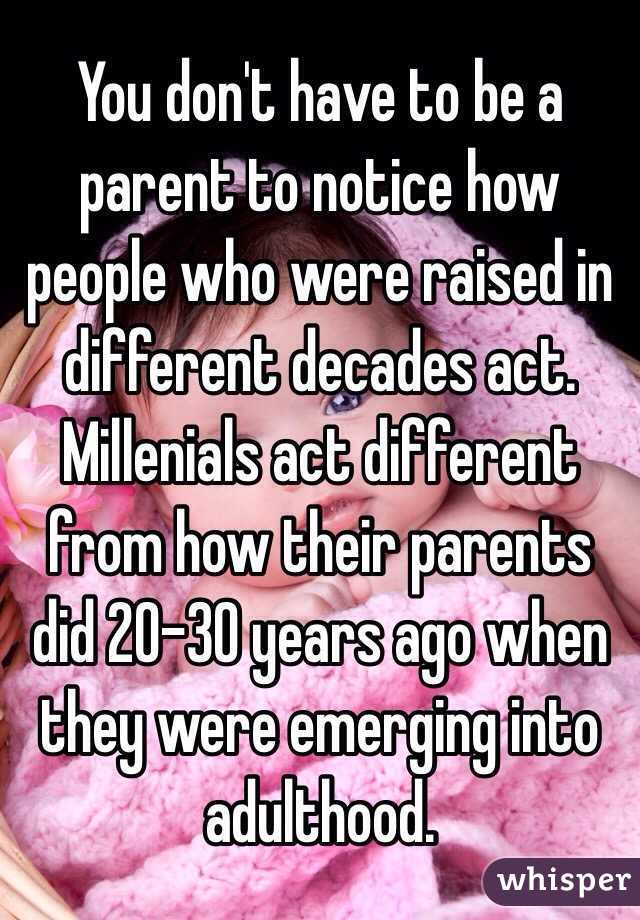 You don't have to be a parent to notice how people who were raised in different decades act. Millenials act different from how their parents did 20-30 years ago when they were emerging into adulthood. 