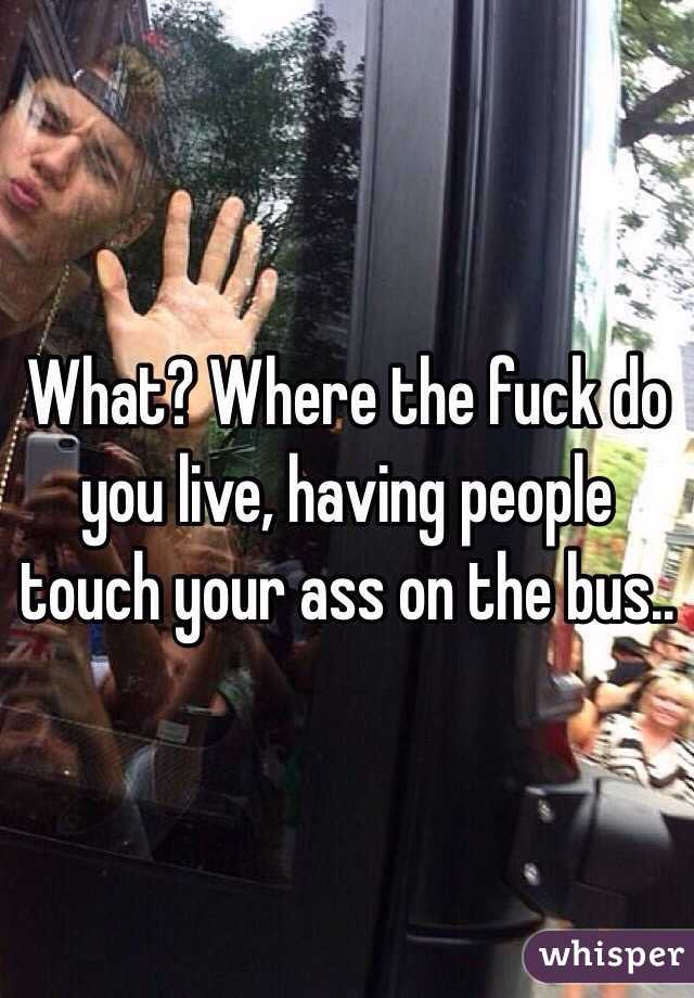 What? Where the fuck do you live, having people touch your ass on the bus.. 