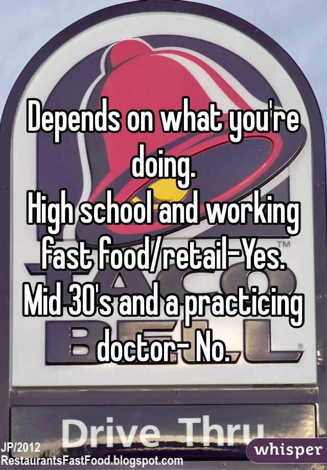 Depends on what you're doing.
High school and working fast food/retail-Yes.
Mid 30's and a practicing doctor- No.