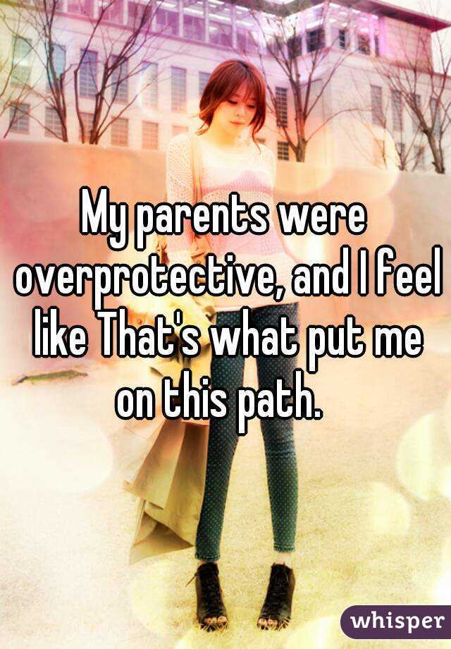 My parents were overprotective, and I feel like That's what put me on this path.  