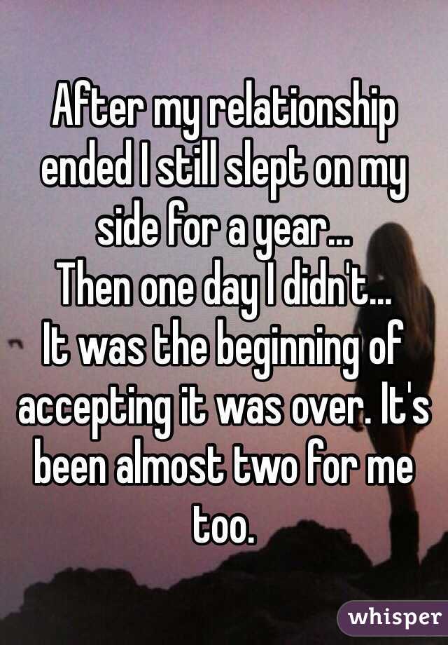 After my relationship ended I still slept on my side for a year...
Then one day I didn't...
It was the beginning of accepting it was over. It's been almost two for me too. 