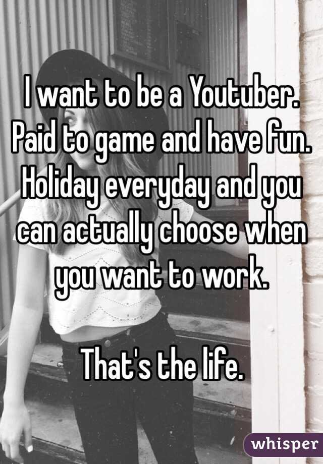 I want to be a Youtuber. Paid to game and have fun. Holiday everyday and you can actually choose when you want to work.

That's the life.