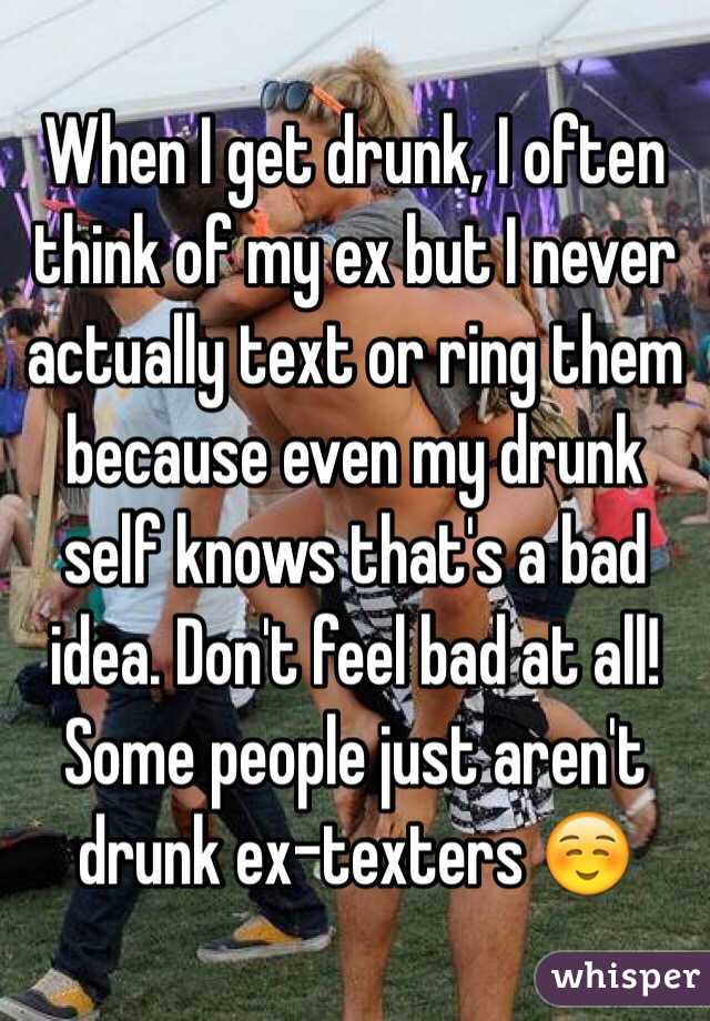 When I get drunk, I often think of my ex but I never actually text or ring them because even my drunk self knows that's a bad idea. Don't feel bad at all! Some people just aren't drunk ex-texters ☺️