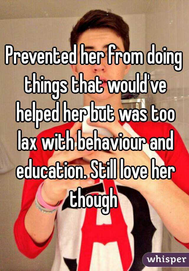 Prevented her from doing things that would've helped her but was too lax with behaviour and education. Still love her though 