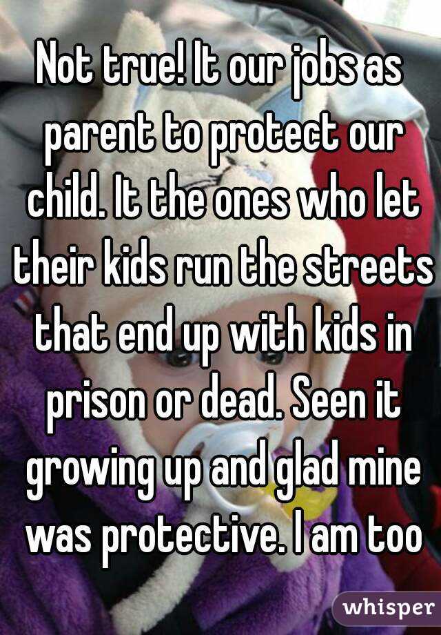 Not true! It our jobs as parent to protect our child. It the ones who let their kids run the streets that end up with kids in prison or dead. Seen it growing up and glad mine was protective. I am too