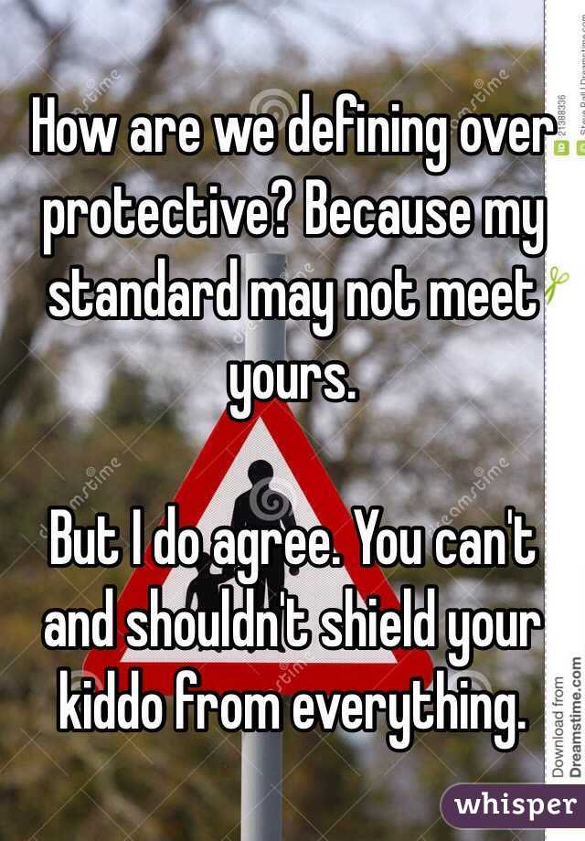 How are we defining over protective? Because my standard may not meet yours. 

But I do agree. You can't and shouldn't shield your kiddo from everything. 