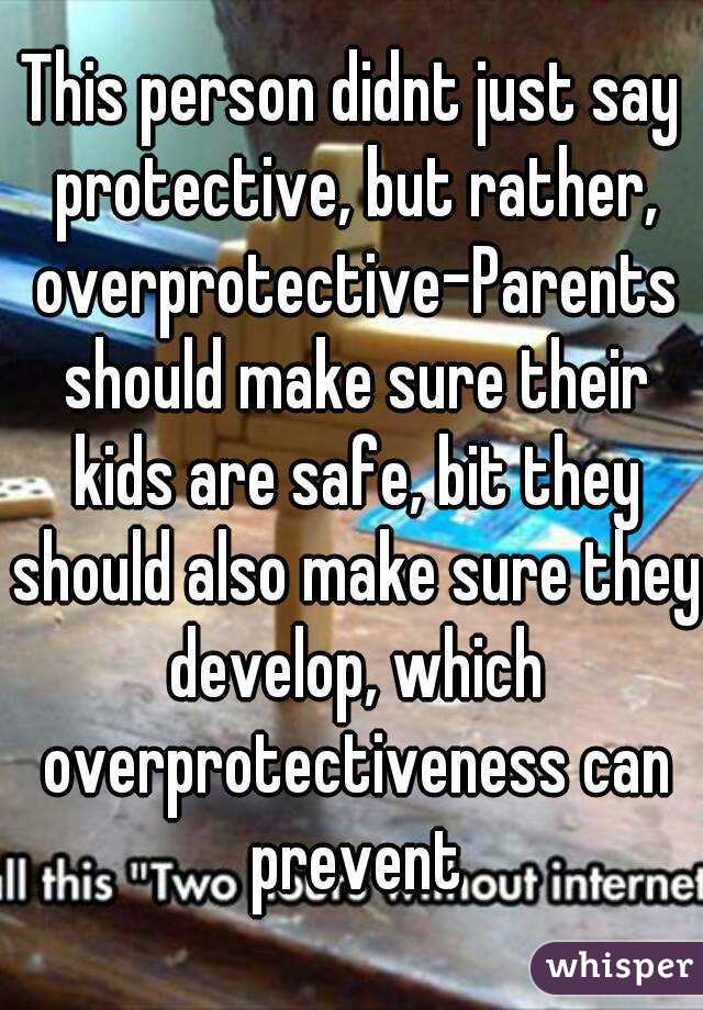 This person didnt just say protective, but rather, overprotective-Parents should make sure their kids are safe, bit they should also make sure they develop, which overprotectiveness can prevent