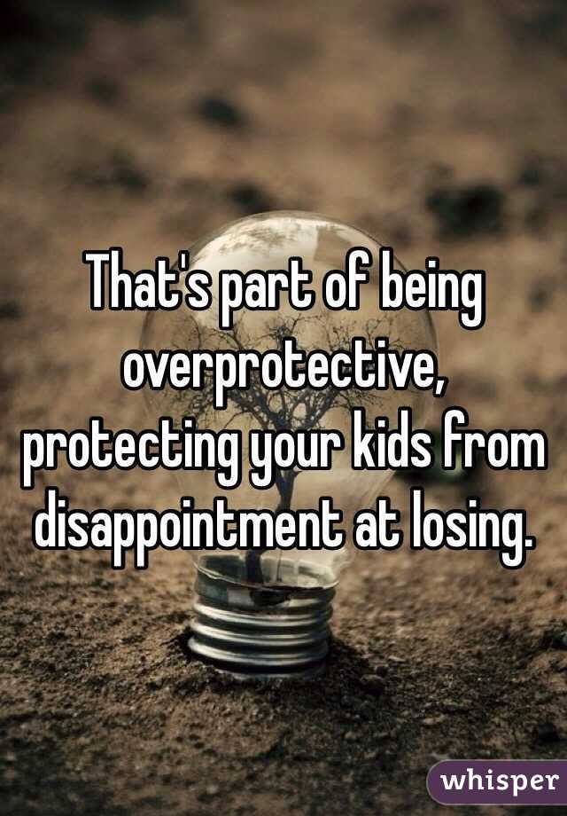 That's part of being overprotective, protecting your kids from disappointment at losing. 