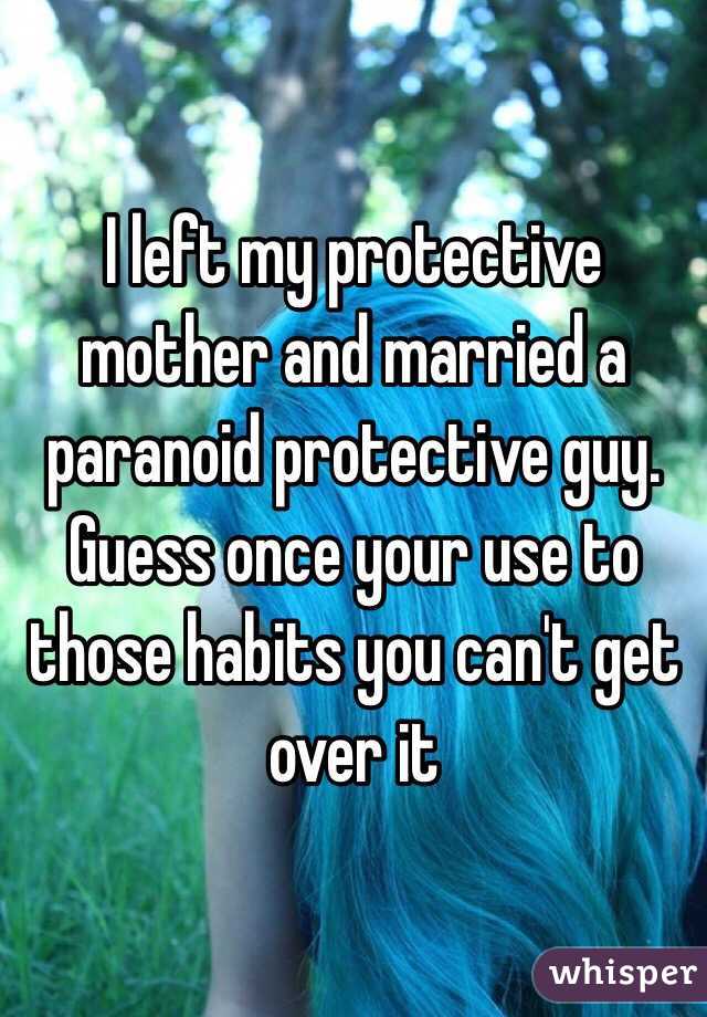 I left my protective mother and married a paranoid protective guy. Guess once your use to those habits you can't get over it