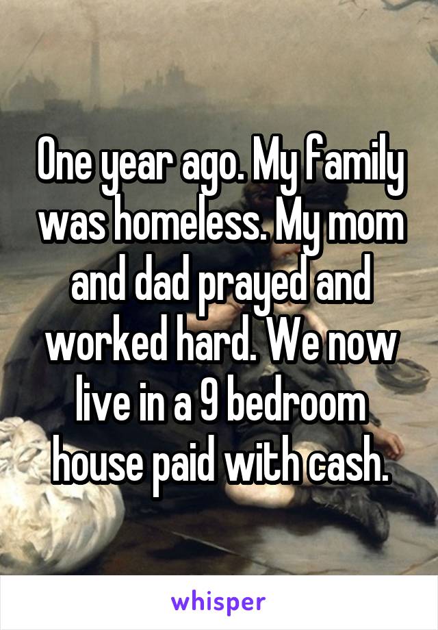 One year ago. My family was homeless. My mom and dad prayed and worked hard. We now live in a 9 bedroom house paid with cash.