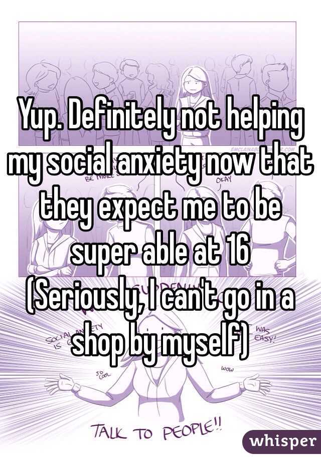 Yup. Definitely not helping my social anxiety now that they expect me to be super able at 16
(Seriously, I can't go in a shop by myself)