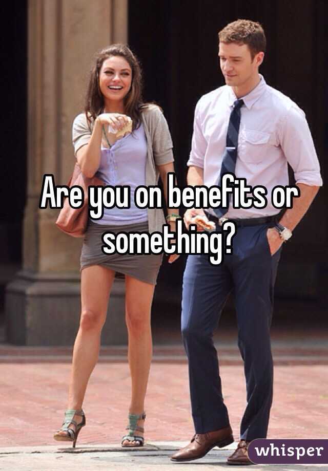 Are you on benefits or something?