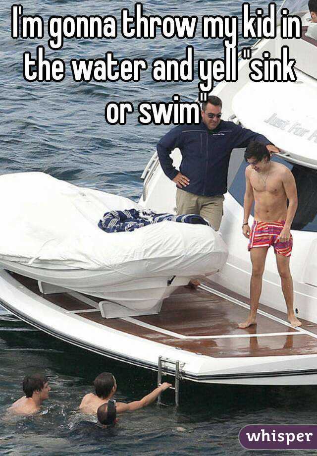 I'm gonna throw my kid in the water and yell "sink or swim" 