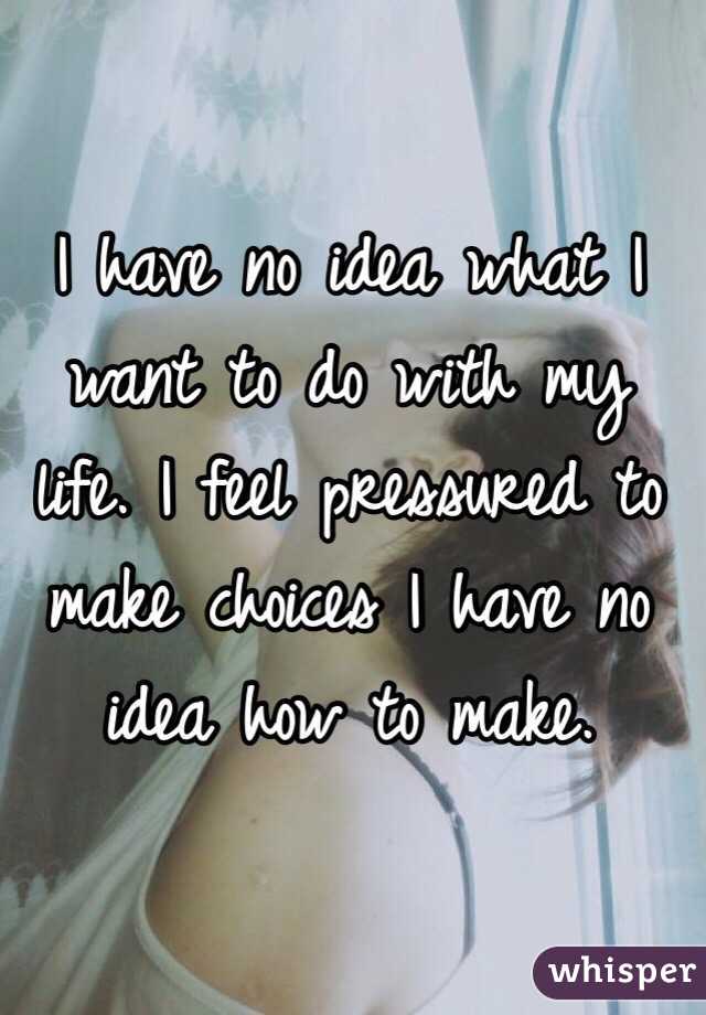I have no idea what I want to do with my life. I feel pressured to make choices I have no idea how to make.