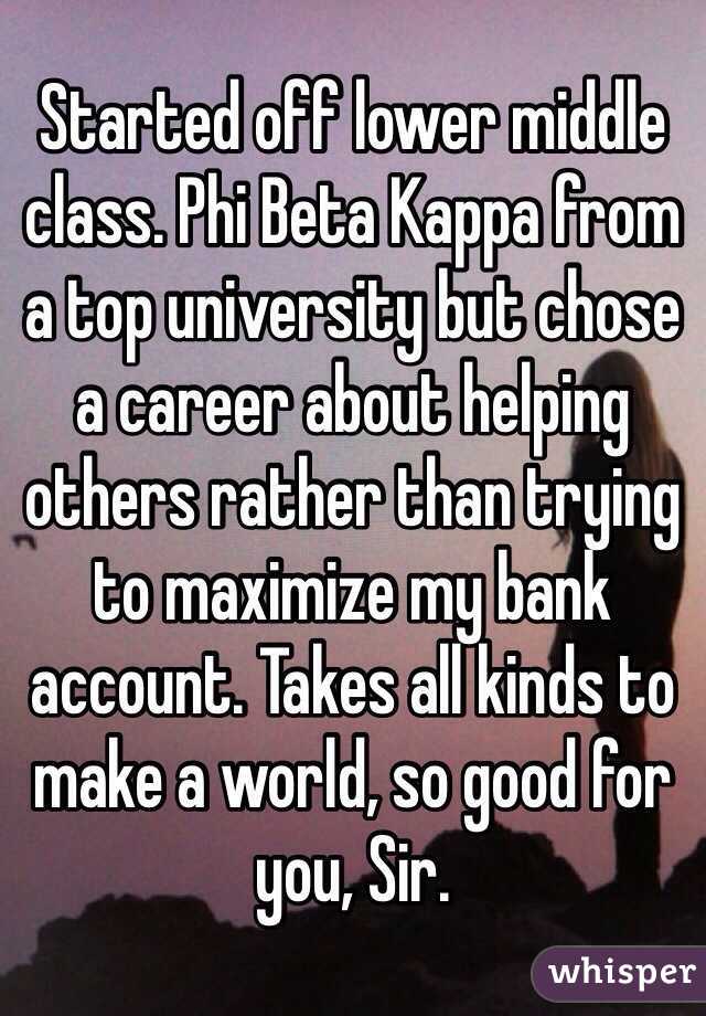 Started off lower middle class. Phi Beta Kappa from a top university but chose a career about helping others rather than trying to maximize my bank account. Takes all kinds to make a world, so good for you, Sir.