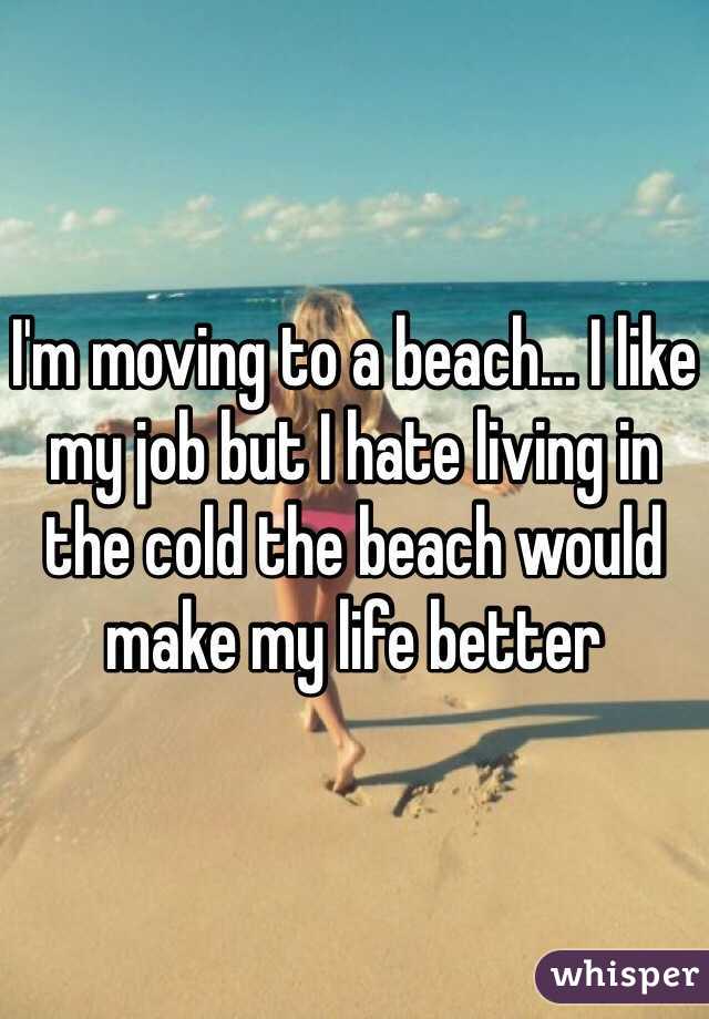 I'm moving to a beach... I like my job but I hate living in the cold the beach would make my life better