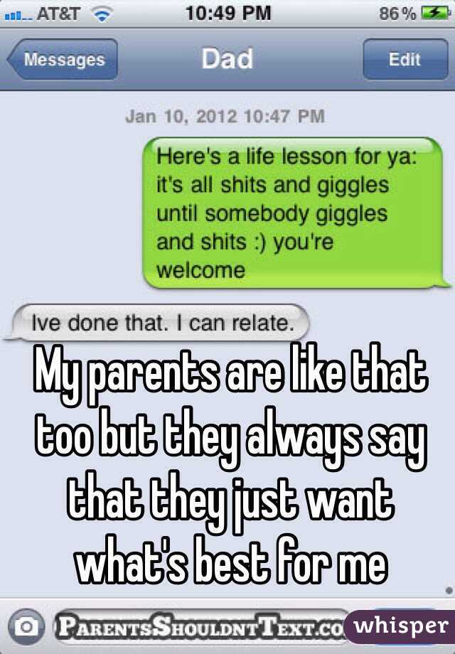 My parents are like that too but they always say that they just want what's best for me 