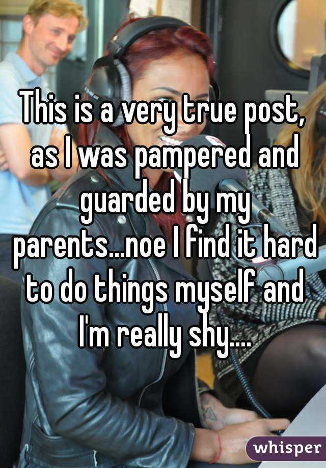 This is a very true post, as I was pampered and guarded by my parents...noe I find it hard to do things myself and I'm really shy....