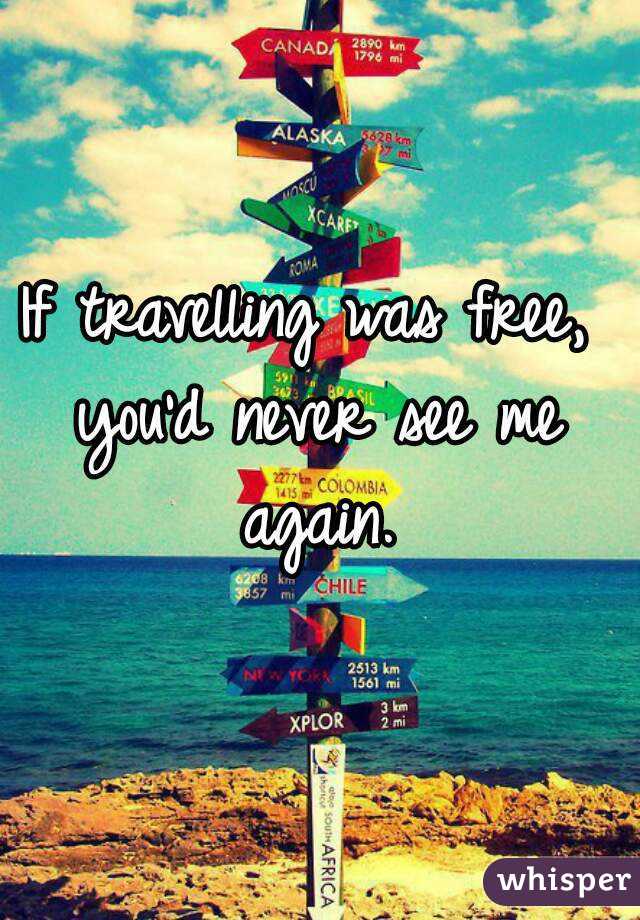 If travelling was free, you'd never see me again.