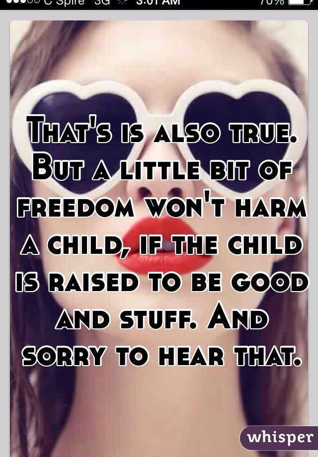 That's is also true. But a little bit of freedom won't harm a child, if the child is raised to be good and stuff. And sorry to hear that. 