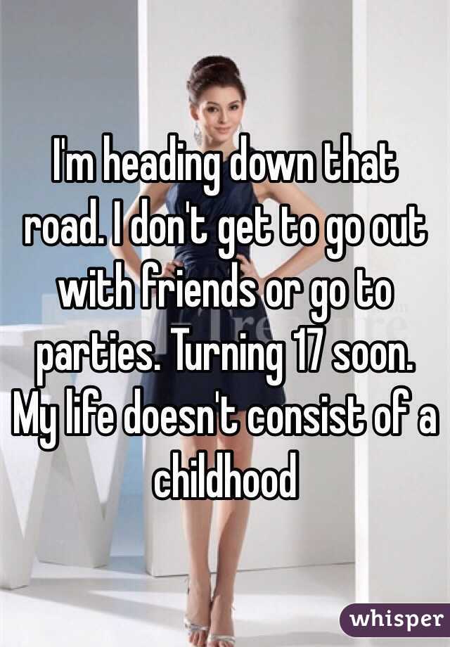 I'm heading down that road. I don't get to go out with friends or go to parties. Turning 17 soon. My life doesn't consist of a childhood