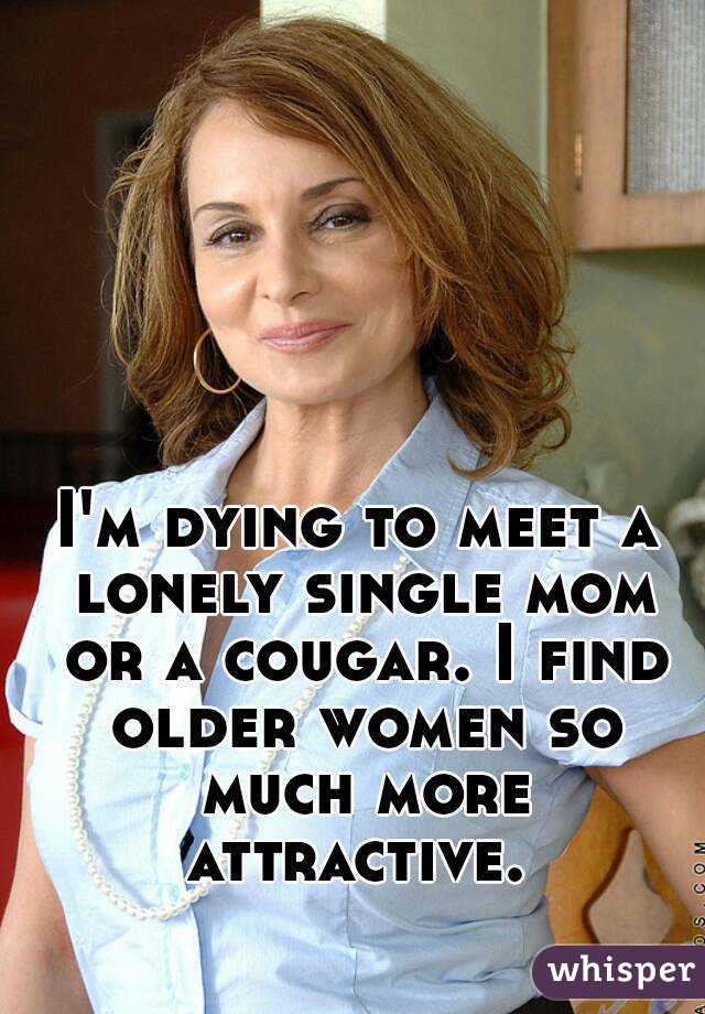 I'm dying to meet a lonely single mom or a cougar. I find older women so much more attractive. 