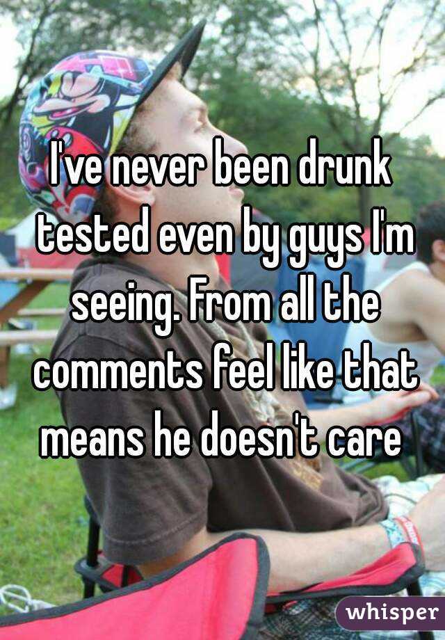 I've never been drunk tested even by guys I'm seeing. From all the comments feel like that means he doesn't care 