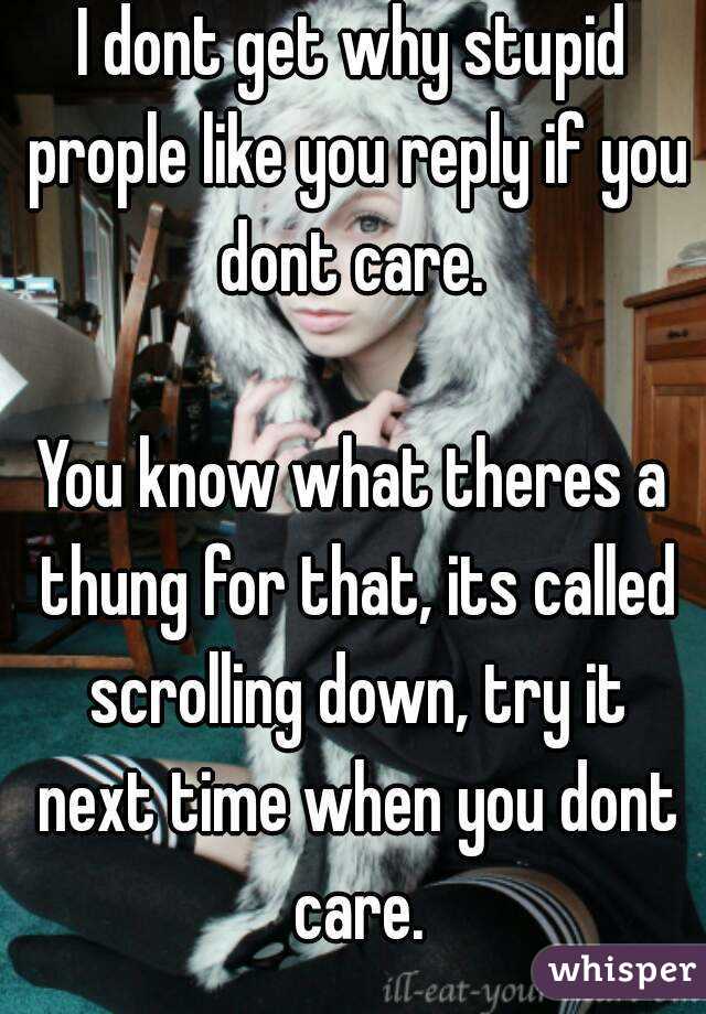 I dont get why stupid prople like you reply if you dont care. 

You know what theres a thung for that, its called scrolling down, try it next time when you dont care.