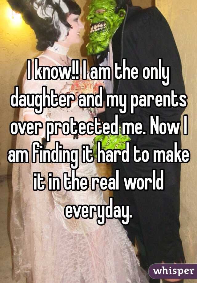 I know!! I am the only daughter and my parents over protected me. Now I am finding it hard to make it in the real world everyday. 