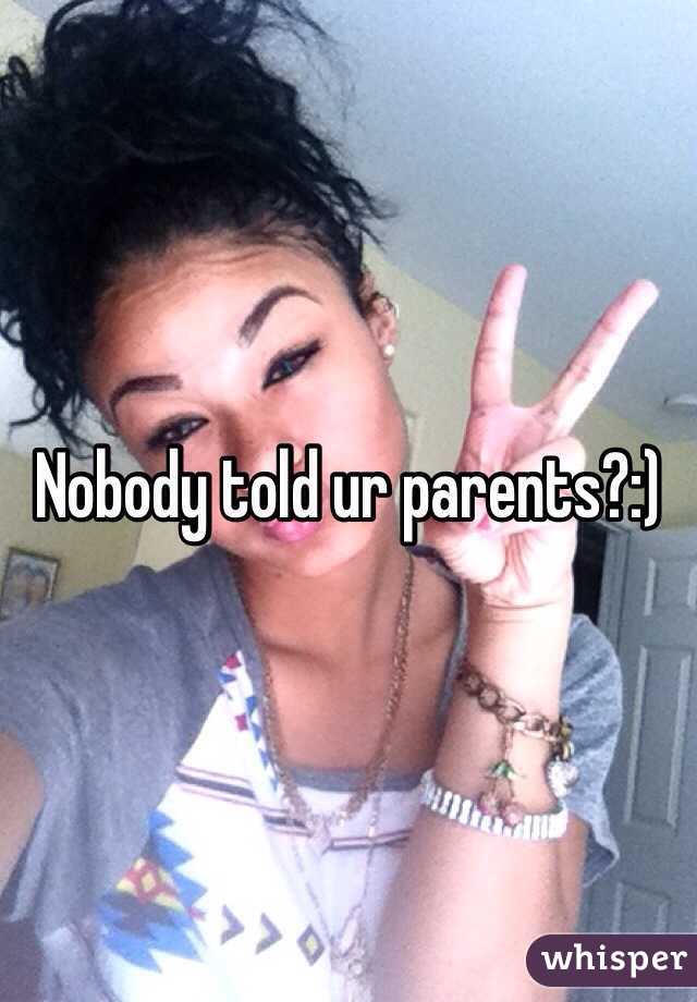 Nobody told ur parents?:)