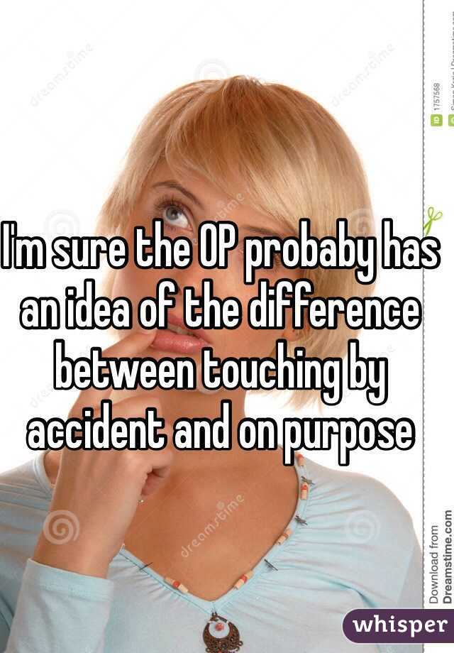 I'm sure the OP probaby has an idea of the difference between touching by accident and on purpose