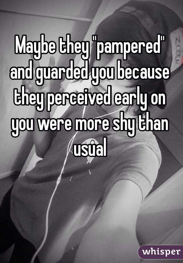 Maybe they "pampered" and guarded you because they perceived early on you were more shy than usual