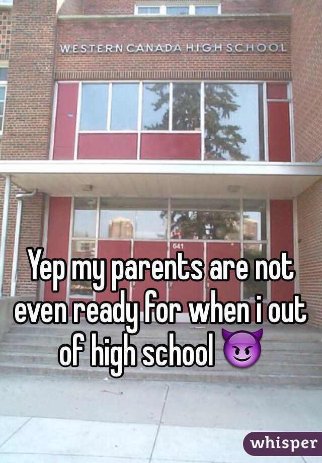 Yep my parents are not even ready for when i out of high school 😈