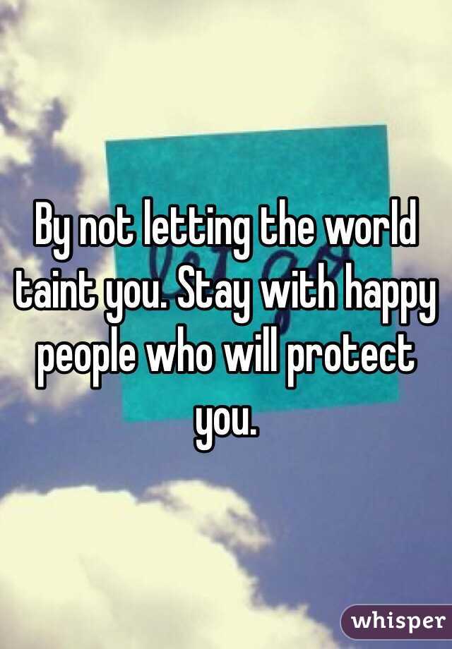 By not letting the world taint you. Stay with happy people who will protect you. 