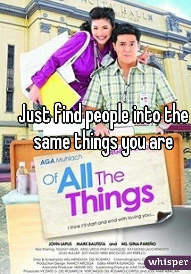 Just find people into the same things you are 