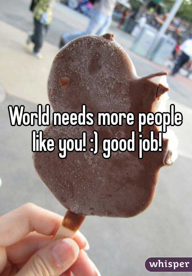 World needs more people like you! :) good job!