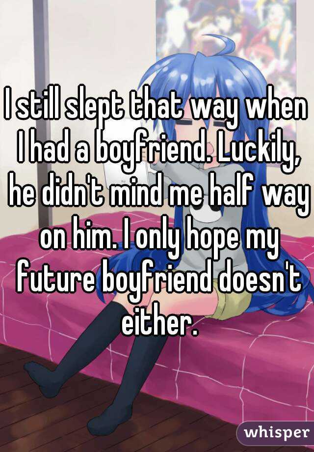 I still slept that way when I had a boyfriend. Luckily, he didn't mind me half way on him. I only hope my future boyfriend doesn't either.