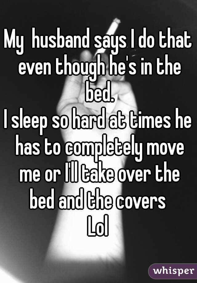 My  husband says I do that even though he's in the bed.
I sleep so hard at times he has to completely move me or I'll take over the bed and the covers 
Lol