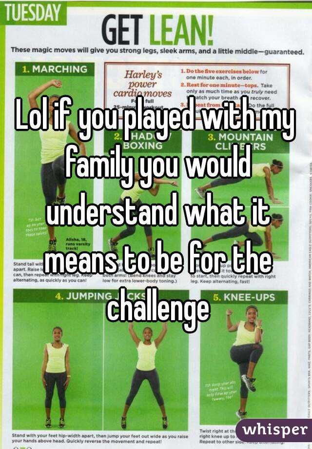 Lol if you played with my family you would understand what it means to be for the challenge