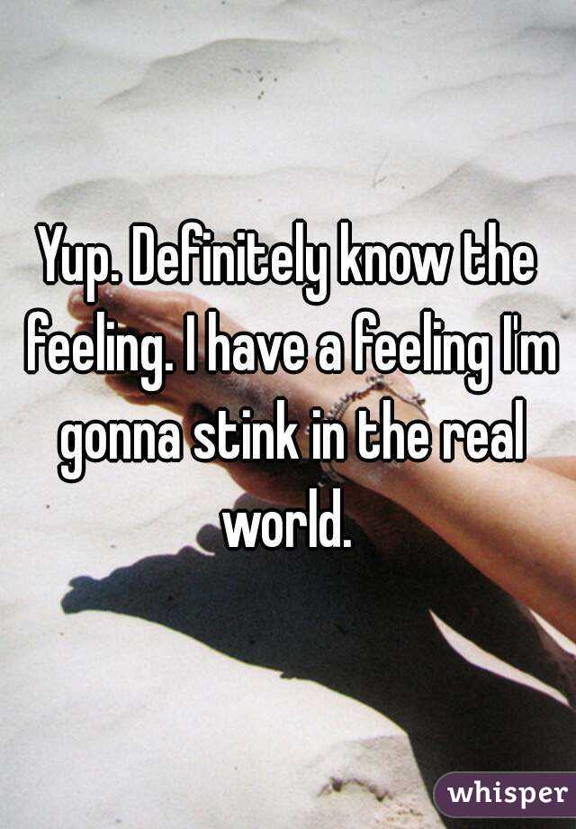 Yup. Definitely know the feeling. I have a feeling I'm gonna stink in the real world. 