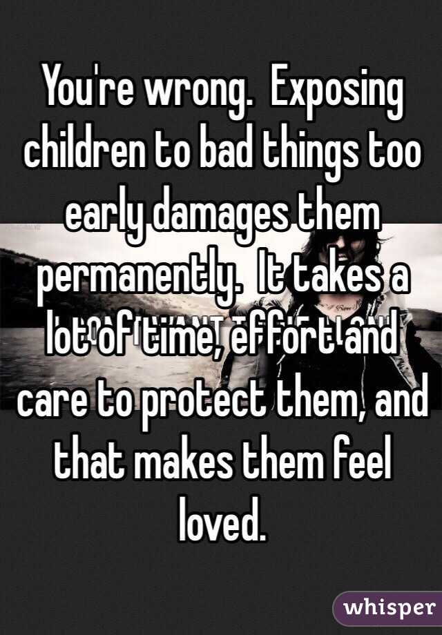 You're wrong.  Exposing children to bad things too early damages them permanently.  It takes a lot of time, effort and care to protect them, and that makes them feel loved.