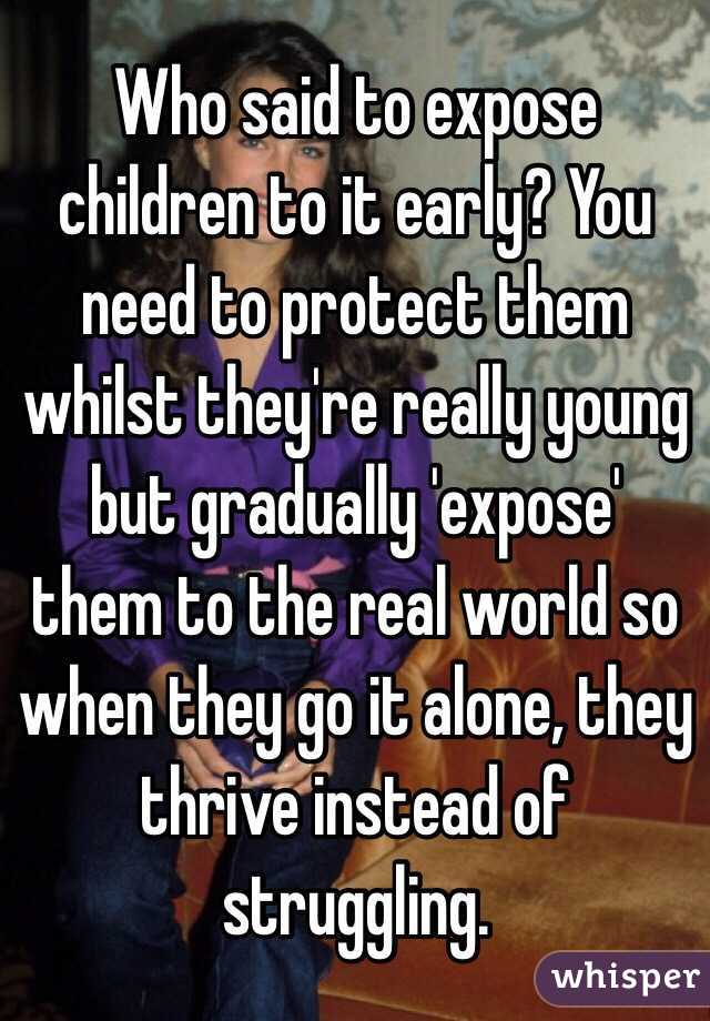 Who said to expose children to it early? You need to protect them whilst they're really young but gradually 'expose' them to the real world so when they go it alone, they thrive instead of struggling. 