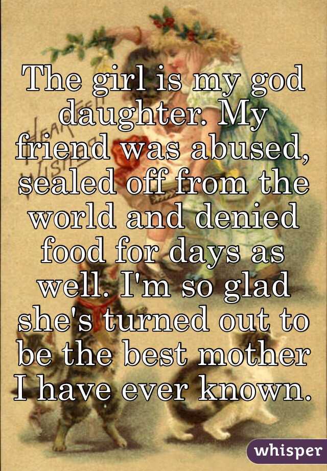 The girl is my god daughter. My friend was abused, sealed off from the world and denied food for days as well. I'm so glad she's turned out to be the best mother I have ever known. 