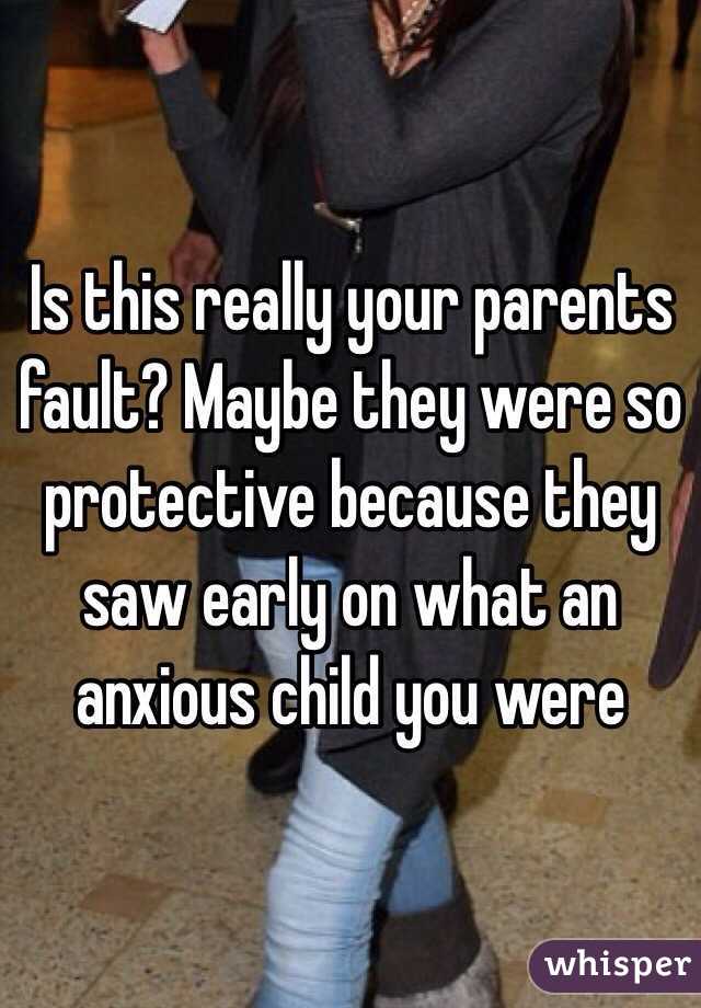 Is this really your parents fault? Maybe they were so protective because they saw early on what an anxious child you were