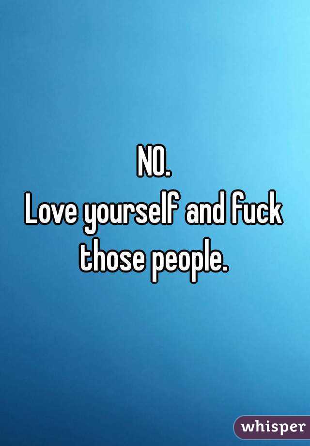 NO.
Love yourself and fuck those people. 