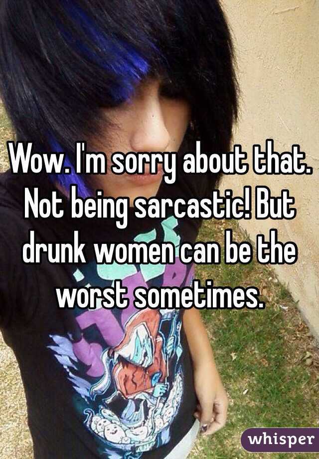 Wow. I'm sorry about that. Not being sarcastic! But drunk women can be the worst sometimes. 