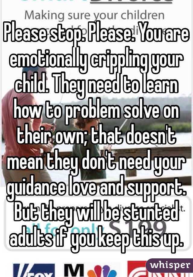 Please stop. Please. You are emotionally crippling your child. They need to learn how to problem solve on their own; that doesn't mean they don't need your guidance love and support. But they will be stunted adults if you keep this up. 