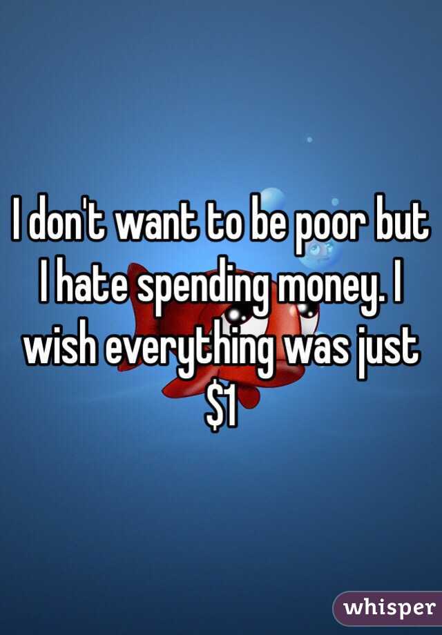 I don't want to be poor but I hate spending money. I wish everything was just $1
