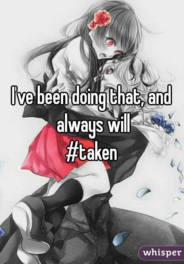 I've been doing that, and always will
#taken