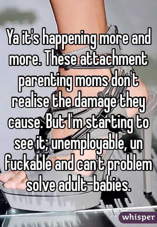 Ya it's happening more and more. These attachment parenting moms don't realise the damage they cause. But I'm starting to see it; unemployable, un fuckable and can't problem solve adult-babies. 